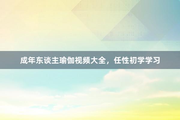 成年东谈主瑜伽视频大全,任性初学学习