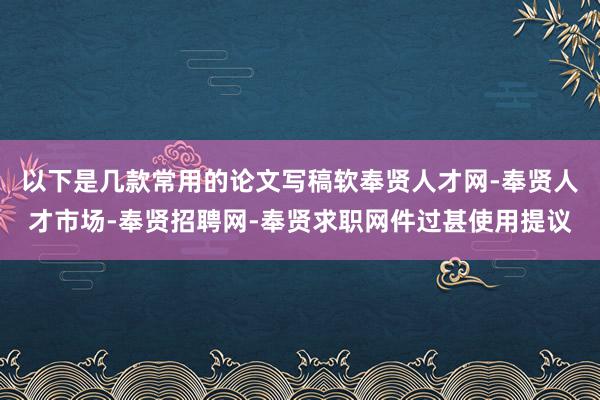 以下是几款常用的论文写稿软奉贤人才网-奉贤人才市场-奉贤招聘网-奉贤求职网件过甚使用提议