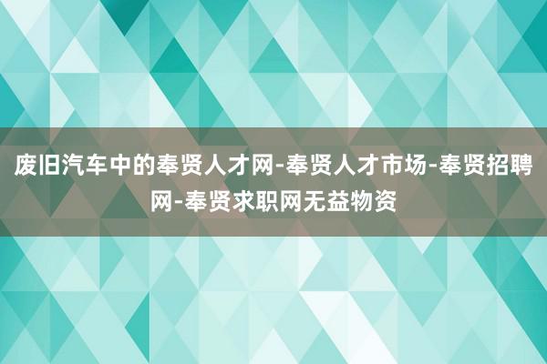 废旧汽车中的奉贤人才网-奉贤人才市场-奉贤招聘网-奉贤求职网无益物资